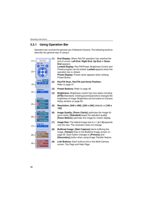 Page 46Operating Instructions
46
3.3.1 Using OperationBar
Operation bar controls the general use of Network Camera. The following sections
describe the general way of using it.
(1) End Display:When Pan/Tilt operation has reached the
end of corner,Left End,Right End,Up EndorDown
Endappears.
Locked Display:Pan/Tilt/Preset, Brightness Control and
Preset program can be locked.Lockedappears when the
operation bar is clicked.
Preset Display:Preset name appears when clicking
Preset Button.
(2) Pan/Tilt Scan,Pan/Tilt...