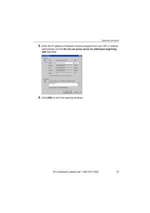 Page 27Operating Instructions
[For assistance, please call: 1-800-272-7033]                                 27
3.Enter the IP address of Network Camera assigned from your ISP or network 
administrator into the Do not use proxy server for addresses beginning 
with data field.
4.Click [OK] on all of the opening windows. 