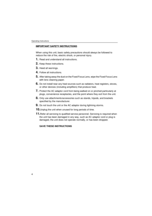 Page 4Operating Instructions
4
IMPORTANT SAFETY INSTRUCTIONS
When using this unit, basic safety precautions should always be followed to 
reduce the risk of fire, electric shock, or personal injury.
1.Read and understand all instructions.
2.Keep these instructions.
3.Heed all warnings.
4.Follow all instructions.
5.After taking away the dust on the Fixed Focus Lens, wipe the Fixed Focus Lens 
with lens cleaning paper.
6.Do not install near any heat sources such as radiators, heat registers, stoves, 
or other...