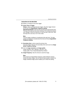 Page 71Operating Instructions
[For assistance, please call: 1-800-272-7033]                                 71
Instructions for the data fields
a.Buffers or transfers by the timer trigger.
b.Active Time of Trigger
Always: always activates the timer trigger. The timer trigger interval 
can be set in e. Image Buffer Frequency Setting. 
Operational between: Sets the start and stop time of the primary time. 
The day of the week can be set by checking. If the setting time passes 
over midnight, check the check box...