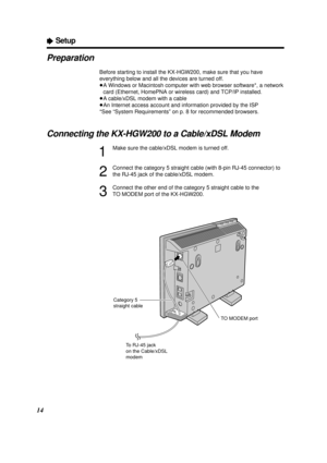 Page 1414
Preparation
Before starting to install the KX-HGW200, make sure that you have
everything below and all the devices are turned off.
³A Windows or Macintosh computer with web browser software*, a network
card (Ethernet, HomePNA or wireless card) and TCP/IP installed.
³A cable/xDSL modem with a cable
³An Internet access account and information provided by the ISP
*See “System Requirements” on p. 8 for recommended browsers.
Connecting the KX-HGW200 to a Cable/xDSL Modem 
1
Make sure the cable/xDSL modem...