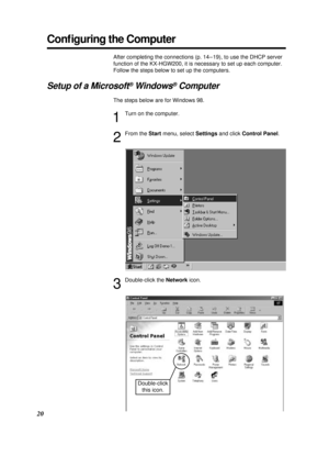 Page 2020
Conﬁguring the Computer
After completing the connections (p. 14 – 19), to use the DHCP server
function of the KX-HGW200, it is necessary to set up each computer.
Follow the steps below to set up the computers.
Setup of a Microsoft®Windows®Computer
The steps below are for Windows 98.
1
Turn on the computer.
2
From the Startmenu, select Settingsand click Control Panel.
3
Double-click the Networkicon.
Double-click
this icon.
PQQX12817ZA \1-P29  01.3.8 3:17 PM  y[W  20 