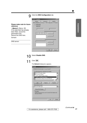 Page 23Installation
23For assistance, please call: 1-800-272-7033
Ò
9
Click the DNS Conﬁgurationtab.
10
Select Disable DNS.
11
Click [OK].
The Networkdialog box appears.
Please make note for future
reference
.Memo5(See p. 32)
If the data ﬁeld has already
been ﬁlled, record the
parameters ﬁrst. 
Record the DNS here.
Domain:
DNS server:
(Continued Ò)
PQQX12817ZA \1-P29  01.3.8 3:18 PM  y[W  23 