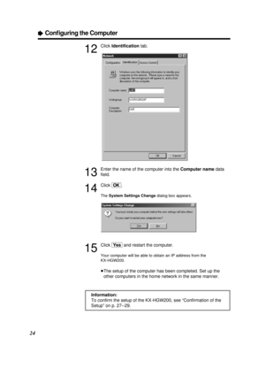 Page 2424
ÒConﬁguring the Computer
12
Click Identiﬁcationtab.
13
Enter the name of the computer into the Computer namedata
ﬁeld.
14
Click [OK].
The System Settings Changedialog box appears.
15
Click [Yes]and restart the computer.
Your computer will be able to obtain an IP address from the 
KX-HGW200.
³The setup of the computer has been completed. Set up the
other computers in the home network in the same manner.
Information:
To conﬁrm the setup of the KX-HGW200, see “Conﬁrmation of the
Setup” on p. 27 – 29....