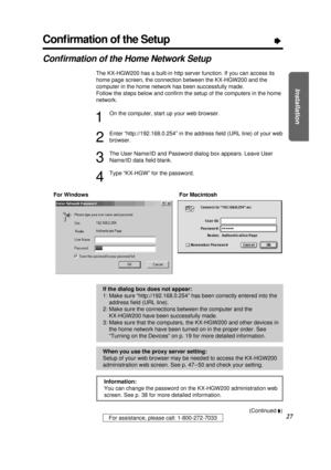 Page 27Installation
27For assistance, please call: 1-800-272-7033
Information:
You can change the password on the KX-HGW200 administration web
screen. See p. 38 for more detailed information.
Conﬁrmation of the SetupÒ
Conﬁrmation of the Home Network Setup
The KX-HGW200 has a built-in http server function. If you can access its
home page screen, the connection between the KX-HGW200 and the
computer in the home network has been successfully made.
Follow the steps below and conﬁrm the setup of the computers in the...