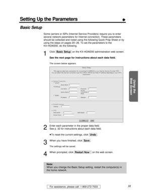 Page 3131For assistance, please call: 1-800-272-7033
Using the
Web Screen
Setting Up the ParametersÒ
Basic Setup
Some carriers or ISPs (Internet Service Providers) require you to enter
several network parameters for Internet connection. These parameters
should be collected and noted using the following Quick Prep Sheet or by
using the steps on pages 20 – 26. To set the parameters to the 
KX-HGW200, do the following.
1
Click [Basic\Setup]on the KX-HGW200 administration web screen.
See the next page for...