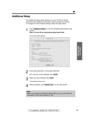 Page 3333For assistance, please call: 1-800-272-7033
Using the
Web Screen
Ò
Additional Setup
The Additional Setup screen allows you to set the home network
parameters and additional parameters used to access the Internet.
To change the home network settings, follow the steps below.
1
Click [Additional\Setup]on the KX-HGW200 administration web
screen.
See p. 34 and 35 for instructions about each ﬁeld.
The screen below appears.
2
Enter each parameter in the proper data ﬁeld.
³To undo the current settings, click...