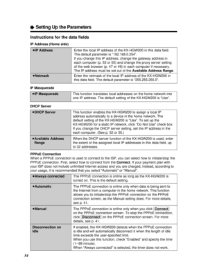 Page 3434
ÒSetting Up the Parameters
³IP Address
³NetmaskEnter the local IP address of the KX-HGW200 in this data ﬁeld.
The default parameter is “192.168.0.254”.
If you change this IP address, change the gateway address in
each computer (p. 53 or 55) and change the proxy server setting
of the web browser (p. 47 or 49) in each computer if necessary.
The IP address must be set out of the Available Address Range.
Enter the netmask of the local IP address of the KX-HGW200 in
this data ﬁeld. The default parameter is...