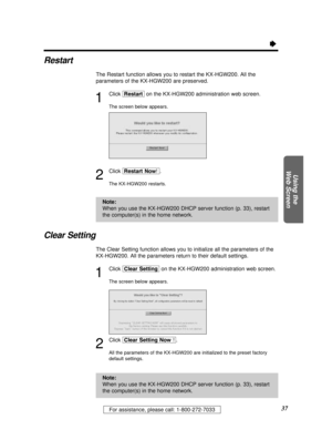 Page 3737For assistance, please call: 1-800-272-7033
Using the
Web Screen
Ò
Restart
The Restart function allows you to restart the KX-HGW200. All the
parameters of the KX-HGW200 are preserved.
1
Click [Restart]on the KX-HGW200 administration web screen.
The screen below appears.
2
Click [Restart\Now!\].
The KX-HGW200 restarts.
Clear Setting
The Clear Setting function allows you to initialize all the parameters of the 
KX-HGW200. All the parameters return to their default settings.
1
Click [Clear\Setting]on the...