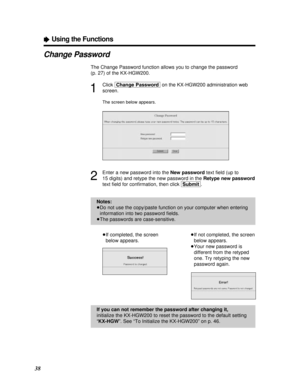 Page 3838
ÒUsing the Functions
Change Password
The Change Password function allows you to change the password 
(p. 27) of the KX-HGW200.
1
Click [Change\Password]on the KX-HGW200 administration web
screen.
The screen below appears.
2
Enter a new password into the New passwordtext ﬁeld (up to
15 digits) and retype the new password in the Retype new password
text ﬁeld for conﬁrmation, then click [Submit].
³If completed, the screen
below appears.
³If not completed, the screen
below appears.
³Your new password is...