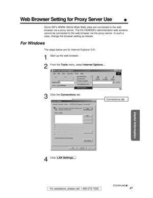 Page 47For assistance, please call: 1-800-272-7033
Useful Information
47
Web Browser Setting for Proxy Server UseÒ
Some ISP’s WWW (World Wide Web) sites are connected to the web
browser via a proxy server. The KX-HGW200’s administration web screens
cannot be connected to the web browser via the proxy server. In such a
case, change the browser setting as follows.
For Windows
The steps below are for Internet Explorer 5.01.
1
Start up the web browser.
2
From the Toolsmenu, select Internet Options....
3
Click the...