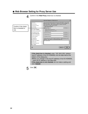 Page 50ÒWeb Browser Setting for Proxy Server Use
50
4
Conﬁrm if the Web Proxycheck box is checked.
5
Click [OK].
If the check box is checked, enter “192.168.0.254” (default
local IP address of the KX-HGW200) into the data ﬁeld at the
bottom of the dialog box.
³When you change in the local IP address of the KX-HGW200,
enter the IP address in the data ﬁeld.
If the check box is not checked, do not make a setting and
click [Cancel].
Conﬁrm if the check
box is checked or
not.
PQQX12817ZA P46 - 58  01.3.8 3:22 PM...