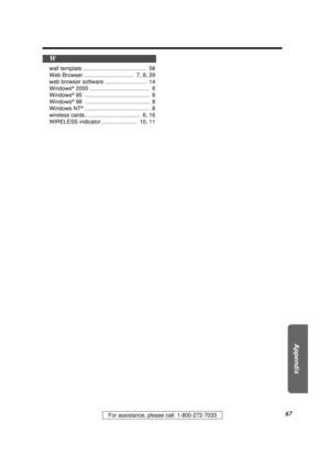 Page 67Appendix
67For assistance, please call: 1-800-272-7033
wall template ......................................... 58
Web Browser................................. 7, 8, 29
web browser software ........................... 14
Windows
®2000 ....................................... 8
Windows®95 .......................................... 8
Windows®98 .......................................... 8
Windows NT®.......................................... 8
wireless cards.................................... 6, 16
WIRELESS...