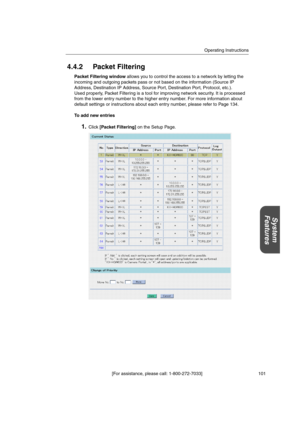Page 101Operating Instructions
[For assistance, please call: 1-800-272-7033] 101
System
Features
4.4.2 Packet Filtering
Packet Filtering windowallows you to control the access to a network by letting the
incoming and outgoing packets pass or not based on the information (Source IP
Address, Destination IP Address, Source Port, Destination Port, Protocol, etc.).
Used properly, Packet Filtering is a tool for improving network security. It is processed
from the lower entry number to the higher entry number. For more...