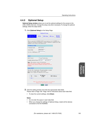 Page 105Operating Instructions
[For assistance, please call: 1-800-272-7033] 105
System
Features
4.4.3 Optional Setup
Optional Setup windowallows you to set the optional settings for the access to the
LAN or WAN (Internet). Change the setup only when necessary. To change the optional
settings, follow the steps below.
1.Click[Optional Setup]on the Setup Page.
2.Click the setting window and enter the appropriate data fields.
Please refer to Page 106—Page 109 for instructions about each data field.
 To clear the...