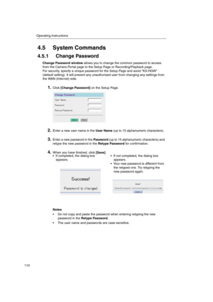 Page 110Operating Instructions
110
4.5 System Commands
4.5.1 Change Password
Change Password windowallows you to change the common password to access
from the Camera Portal page to the Setup Page or Recording/Playback page.
For security, specify a unique password for the Setup Page and avoid KX-HGW
(default setting). It will prevent any unauthorized user from changing any settings from
the WAN (Internet) side.
1.Click[Change Password]on the Setup Page.
2.Enter a new user name in theUser Name(up to 15...