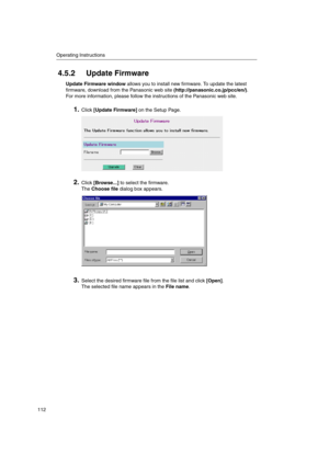 Page 112Operating Instructions
112
4.5.2 Update Firmware
Update Firmware windowallows you to install new firmware. To update the latest
firmware, download from the Panasonic web site(http://panasonic.co.jp/pcc/en/).
For more information, please follow the instructions of the Panasonic web site.
1.Click[Update Firmware]on the Setup Page.
2.Click[Browse...]to select the firmware.
TheChoose filedialog box appears.
3.Select the desired firmware file from the file list and click[Open].
The selected file name appears...