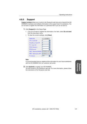 Page 121Operating Instructions
[For assistance, please call: 1-800-272-7033] 121
System
Features
4.6.5 Support
Support windowallows you to jump to the Panasonic web site and to transmit the KX-
HGW600’s hardware and software information to the support team for assistance. You
do not have to register the information of a particular item if you do not want to.
1.Click[Support]on the Setup Page.
 If you do not want to register the information of an item, selectDo not send
from the drop-down menu.
 To clear the...