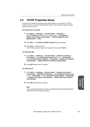Page 129Operating Instructions
[For assistance, please call: 1-800-272-7033] 129
Technical
Guides
5.5 TCP/IP Properties Setup
To access the Camera Portal page using a web browser, you must set the TCP/IP
network protocol in each PC and enable the DHCP server function. Follow the steps
below and set up the PC.
For Windows 95, 98 and Me
1.Click[Start] [Settings] [Control Panel] [Network]
Select[TCP/IP]associated with your network card[Properties]
[Obtain an IP address automatically] [DNS Configuration tab]...