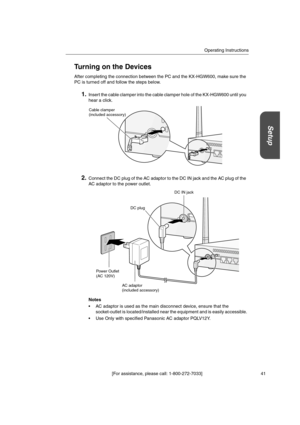 Page 41Operating Instructions
[For assistance, please call: 1-800-272-7033] 41
Setup
Turning on the Devices
After completing the connection between the PC and the KX-HGW600, make sure the
PC is turned off and follow the steps below.
1.Insert the cable clamper into the cable clamper hole of the KX-HGW600 until you
hear a click.
2.Connect the DC plug of the AC adaptor to the DC IN jack and the AC plug of the
AC adaptor to the power outlet.
Notes
 AC adaptor is used as the main disconnect device, ensure that the...