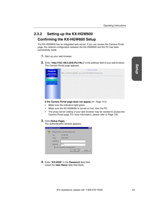 Page 43Operating Instructions
[For assistance, please call: 1-800-272-7033] 43
Setup
2.3.2 Setting up the KX-HGW600
Confirming the KX-HGW600 Setup
The KX-HGW600 has an integrated web server. If you can access the Camera Portal
page, the network configuration between the KX-HGW600 and the PC has been
successfully made.
1.Start up your web browser.
2.Enter http://192.168.0.254(:Port No.) in the address field of your web browser.
The Camera Portal page appears.
If the Camera Portal page does not appear (Page 141)...