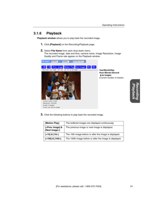 Page 61Operating Instructions
[For assistance, please call: 1-800-272-7033] 61
Recording
/Playback
3.1.6 Playback
Playback windowallows you to play back the recorded image.
1.Click[Playback]on the Recording/Playback page.
2.SelectFile Namefrom each drop-down menu.
The recorded image, date and time, camera name, Image Resolution, Image
Quality and Frame rate appear on the Playback window.
3.Click the following buttons to play back the recorded image.
[Motion Play]The buffered images are displayed continuously....