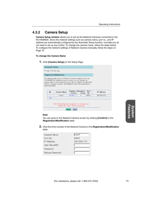 Page 73Operating Instructions
[For assistance, please call: 1-800-272-7033] 73
System
Features
4.3.2 Camera Setup
Camera Setup windowallows you to set up the Network Cameras connected to the
KX-HGW600. Since the network settings such as camera name, port no., and IP
address are automatically configured by the Automatic Setup function, normally you do
not need to set up any further. To change the camera name, follow the steps below.
To configure the network settings of Network Camera manually, follow the steps...