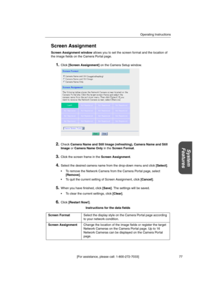 Page 77Operating Instructions
[For assistance, please call: 1-800-272-7033] 77
System
Features
Screen Assignment
Screen Assignment windowallows you to set the screen format and the location of
the image fields on the Camera Portal page.
1.Click[Screen Assignment]on the Camera Setup window.
2.CheckCamera Name and Still Image (refreshing), Camera Name and Still
ImageorCamera Name Onlyin theScreen Format.
3.Click the screen frame in theScreen Assignment.
4.Select the desired camera name from the drop-down menu and...