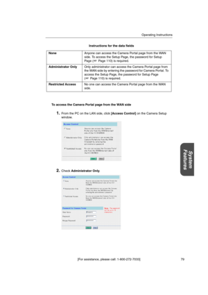 Page 79Operating Instructions
[For assistance, please call: 1-800-272-7033] 79
System
Features
Instructions for the data fields
To access the Camera Portal page from the WAN side
1.FromthePContheLANside,click[Access Control]on the Camera Setup
window.
2.CheckAdministrator Only. NoneAnyone can access the Camera Portal page from the WAN
side. To access the Setup Page, the password for Setup
Page ( Page 110) is required.
Administrator OnlyOnly administrator can access the Camera Portal page from
the WAN side by...