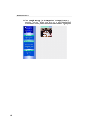 Page 82Operating Instructions
82
(b) Enter http://IP address(:Port No.)/record.html on the web browser to
access the Recording/ Playback page. When port no. is 80 (default setting),
you do not need to enter port no. Then the Recording/Playback page appears. 