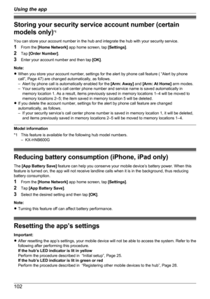 Page 102Storing your security service account number (certain
models only) *1
You can store your account number in the hub and integrate the hub with your security service.
1 From the  [Home Network]  app home screen, tap  [Settings].
2 Tap  [Order Number] .
3 Enter your account number and then tap  [OK].
Note:
R When you store your account number, settings for the alert by phone call feature ( “Alert by phone
call”, Page 47) are changed automatically, as follows.
– Alert by phone call is automatically enabled...