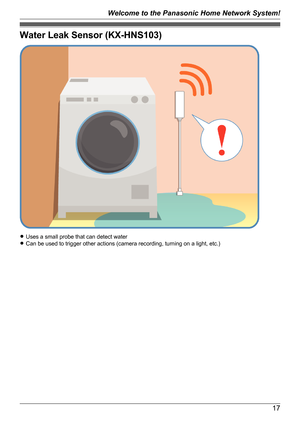 Page 17Water Leak Sensor (KX-HNS103)
RUses a small probe that can detect water
R Can be used to trigger other actions (camera recording, turning on a light, etc.)
17
Welcome to the Panasonic Home Network System!   