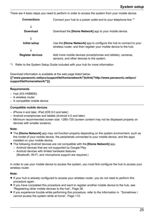 Page 25There are 4 basic steps you need to perform in order to access the system from your mobile device.Connections¯Connect your hub to a power outlet and to your telephone line. *1Download
¯Download the  [Home Network]  app to your mobile device.Initial setup
¯Use the  [Home Network]  app to configure the hub to connect to your
wireless router, and then register your mobile device to the hub.Register devicesAdd more mobile devices (smartphones and tablets), cameras,
sensors, and other devices to the system....