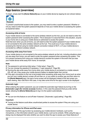 Page 32App basics (overview)
To begin, simply start the  [Home Network] app on your mobile device by tapping its icon (shown below).
To prevent unauthorized access to the system, you may need to enter a system password. Whether or
not you need to enter the system password depends on how your mobile device is accessing the system,
as explained below.
Accessing while at home
If your mobile device is connected to the same wireless network as the hub, you do not need to enter the
system password when accessing the...