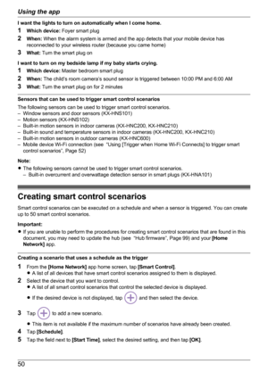 Page 50I want the lights to turn on automatically when I come home.
1 Which device:  Foyer smart plug
2 When:  When the alarm system is armed and the app detects that your mobile device has
reconnected to your wireless router (because you came home)
3 What:  Turn the smart plug on
I want to turn on my bedside lamp if my baby starts crying.
1 Which device:  Master bedroom smart plug
2 When:  The child’s room camera’s sound sensor is triggered between 10:00 PM and 6:00 AM
3 What:  Turn the smart plug on for 2...