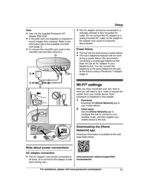 Page 11Note:
R Use only the supplied Panasonic AC
adaptor PNLV236.
R A microSD card (not supplied) is required to
record images from cameras. Refer to the
information about the available microSD
card (page 3).
R To remove the microSD card, push in the
microSD card and then remove it.
Note about power connections
AC adaptor connection
R The AC adaptor must remain connected at
all times. (It is normal for the adaptor to feel
warm during use.)
R The AC adaptor should be connected to a
vertically oriented or...