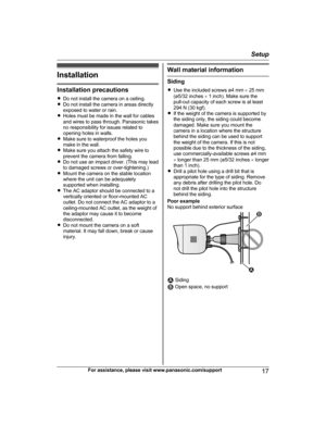 Page 17Installation
Installation precautions
R Do not install the camera on a ceiling.
R Do not install the camera in areas directly
exposed to water or rain.
R Holes must be made in the wall for cables
and wires to pass through. Panasonic takes
no responsibility for issues related to
opening holes in walls.
R Make sure to waterproof the holes you
make in the wall.
R Make sure you attach the safety wire to
prevent the camera from falling.
R Do not use an impact driver. (This may lead
to damaged screws or...