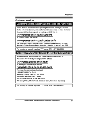 Page 29Customer services
For assistance, please visit www.panasonic.com/support29
AppendixCustomer Services Directory (United States and Puerto Rico)
Obtain Product Information and Operating Assistance; locate your nearest 
Dealer or Service Center; purchase Parts and Accessories; or make Customer 
Service and Literature requests by visiting our Web Site at:
www.panasonic.com/support
or, contact us via the web at: 
www.panasonic.com/contactinfo
For hearing or speech impaired TTY users, TTY: 1-877-833-8855
For...