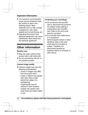 Page 12R
The maximum communication
ra
nge may be shortened when
the product is used in the
following places: Near
obstacles such as hills, tunnels,
underground, near metal
objects such as wire fences, etc.
R Operating the product near
electrical appliances may cause
interference. Move away from
the electrical appliances. Other information
Routine care
R
Wi p

e the outer surface of the
product with a soft moist cloth.
R Do not use benzine, thinner, or
any abrasive powder. Camera image quality
R
Ca m

era images...