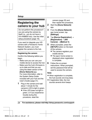 Page 24Registering the
ca
m
era to your hub
Do not perform this procedure if
yo u

 are using the camera by
itself (i.e., you do not have a
KX-HNB600 hub). Use the initial
setup procedure (page 19). If you want to integrate your HD
ca
m

era with a Panasonic Home
Network System, you must
register the camera to the hub. Registering the camera
Co
n

firm the following before you
begin.
– Make sure you can use your mobile device to access the hub
– Make sure the hub’s firmware is up to date and that you are
using...