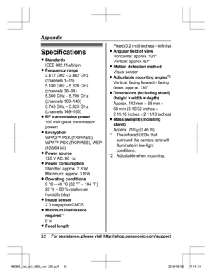 Page 32Specifications
R
Sta
ndards
IEEE 802.11a/b/g/n
R Frequency range
2.412 GHz – 2.462 GHz
(channels 1–11)
5.180 GHz – 5.320 GHz
(channels 36–64)
5.500 GHz – 5.700 GHz
(channels 100–140)
5.745 GHz – 5.825 GHz
(channels 149–165)
R RF transmission power
100 mW (peak transmission
power)
R Encryption
WPA2™-PSK (TKIP/AES),
WPA™-PSK (TKIP/AES), WEP
(128/64 bit)
R Power source
120 V AC, 60 Hz
R Power consumption
Standby: approx. 2.3 W
Maximum: approx. 3.8 W
R Operating conditions
0 °C – 40 °C (32 °F – 104 °F)
20 %...