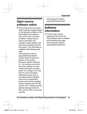 Page 33Open source
so
f
tware notice
R Parts of this product use open
source software supplied based
on the relevant conditions of the
Free Software Foundation’s
GPL and/or LGPL and other
conditions. Please read all
licence information and
copyright notices related to the
open source software used by
this product. This information is
available at the following web
page:
www.panasonic.net/pcc/
support/tel/homenetwork/
At least three (3) years from
delivery of this product,
Panasonic System Networks
Co., Ltd....