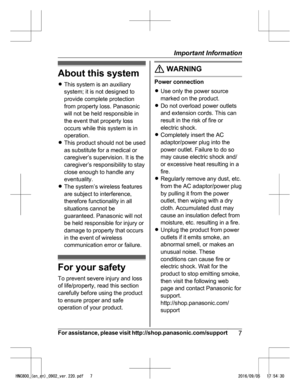 Page 7About this system
R
Th i
s system is an auxiliary
system; it is not designed to
provide complete protection
from property loss. Panasonic
will not be held responsible in
the event that property loss
occurs while this system is in
operation.
R This product should not be used
as substitute for a medical or
caregiver’s supervision. It is the
caregiver’s responsibility to stay
close enough to handle any
eventuality.
R The system’s wireless features
are subject to interference,
therefore functionality in all...