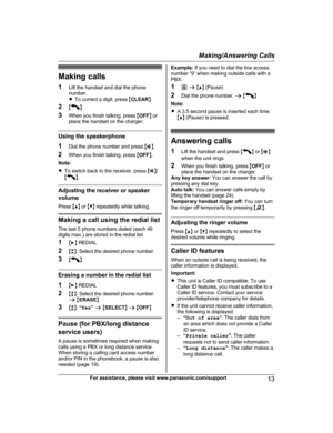 Page 13Making calls
1 L
ift the handset and dial the phone
number.
R To correct a digit, press  MCLEAR N.
2 M N
3 W

hen you finish talking, press  MOFF N or
place the handset on the charger. Using the speakerphone
1 D

ial the phone number and press  MZ N.
2 When you finish talking, press  MOFF N.
Note:
R To switch back to the receiver, press  MZ N/
M N
. Adjusting the receiver or speaker
v
 olume
Press  MD N or  MC N repeatedly while talking. Making a call using the redial list
T
 he last 5 phone numbers...