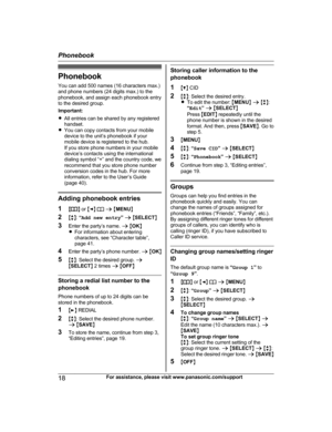 Page 18Phonebook
Y ou can add 500 names (16 characters max.)
and phone numbers (24 digits max.) to the
phonebook, and assign each phonebook entry
to the desired group.
Important:
R All entries can be shared by any registered
handset.
R You can copy contacts from your mobile
device to the unit’s phonebook if your
mobile device is registered to the hub.
If you store phone numbers in your mobile
device’s contacts using the international
dialing symbol “+” and the country code, we
recommend that you store phone...