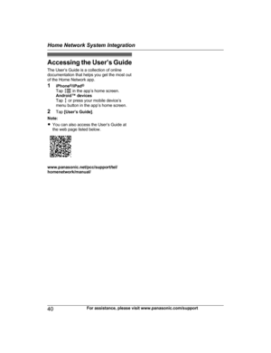 Page 40Accessing t
he User’s Guide
The User’s Guide is a collection of online
documentation that helps you get the most out
of the Home Network app.
1 iPhone ®
/iPad ®
Tap   in the app’s home screen.
A

ndroid™ devices
Tap   or press your mobile device’s
m

enu button in the app’s home screen.
2 Tap [User’s Guide] .
Note:
R You can also access the User’s Guide at
the web page listed below. www.panasonic.net/pcc/support/tel/
h

omenetwork/manual/
40 For assistance, please visit www.panasonic.com/supportHome...