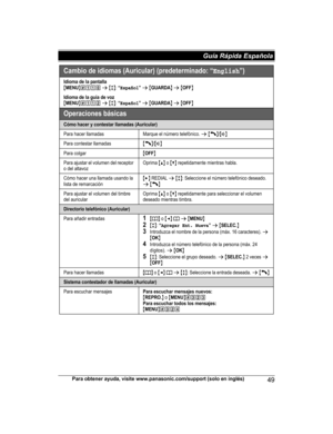 Page 49Para obtener ayuda, visite www.panasonic.com/support (solo en inglés)
49Guía Rápida Española HNH100_(en_en)_0814_ver.050.pdf   492014/08/14   11:37:21Cambio de idioma s (Auric ular) (pre determinado: “English”)
Idioma  de la p ant alla{MEN U}(11) s {r}: “Español” s {GUARDA} s {OFF} 
Idioma  de la gu ía  de voz{MEN U}(112 s {r}: “Español” s {GUARDA} s {OFF}
Ope raci ones básica s
Cómo  hacer  y c onte star llama das  (Auricula r)
Para hacer llamada sMarque e l n úmero t elef ónic o. s {C}/{s}
Para...