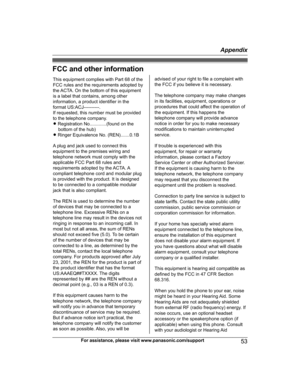 Page 53FCC and other information
For assistance, please visit www.panasonic.com/support
53 AppendixHNH100_(en_en)_0814_ver.050.pdf   532014/08/14   11:37:21This equipment complies with Part 68 of the  FCC rules and the requirements adopted by the ACTA. On the bottom of this equipment 
is a label that contains, among other information, a product identifier in the format US:ACJ----------.If requested, this number must be provided 
to the telephone company.L  Registration No.............(found on the 
bottom of...