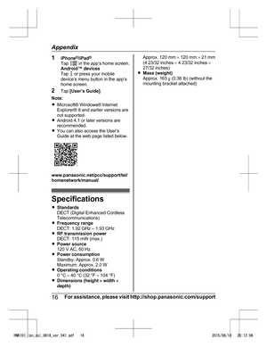 Page 161
iPhone ®
/iPad ®
Tap   in the app’s home screen.
A
ndroid™ devices
Tap   or press your mobile
d

evice’s menu button in the app’s
home screen.
2 Tap [User’s Guide] .
Note:
R Microsoft® Windows® Internet
Explorer® 8 and earlier versions are
not supported.
R Android 4.1 or later versions are
recommended.
R You can also access the User’s
Guide at the web page listed below. www.panasonic.net/pcc/support/tel/
h

omenetwork/manual/ Specifications
R
S

tandards
DECT (Digital Enhanced Cordless...