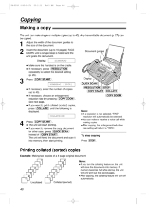 Page 4646
Copying
Making a copy!
1
Adjust the width of the document guides to
the size of the document.
2
Insert the document (up to 10 pages) FACE
DOWN until a single beep is heard and the
unit grabs the document.
Display:
lMake sure the handset is on the cradle.
lIf necessary, press 
repeatedly to select the desired setting 
(p. 26).
3
Press .
lIf necessary, enter the number of copies
(up to 40).
lIf necessary, choose an enlargement/
reduction rate by pressing  .
See next page.
lIf you want to print collated...